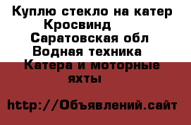 Куплю стекло на катер Кросвинд 160 - Саратовская обл. Водная техника » Катера и моторные яхты   